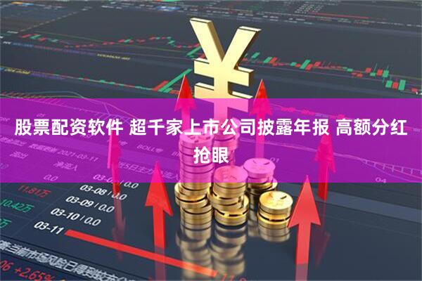 股票配资软件 超千家上市公司披露年报 高额分红抢眼