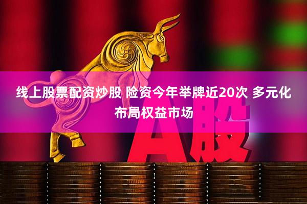 线上股票配资炒股 险资今年举牌近20次 多元化布局权益市场