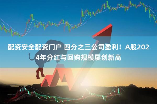 配资安全配资门户 四分之三公司盈利！A股2024年分红与回购规模屡创新高
