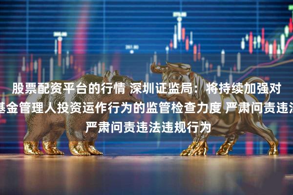 股票配资平台的行情 深圳证监局：将持续加强对辖区私募基金管理人投资运作行为的监管检查力度 严肃问责违法违规行为