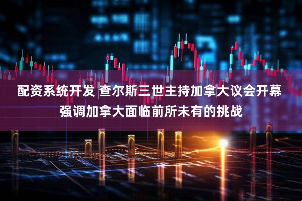配资系统开发 查尔斯三世主持加拿大议会开幕 强调加拿大面临前所未有的挑战