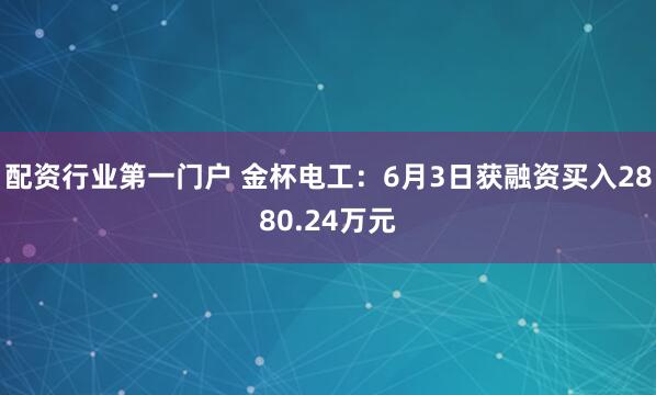 配资行业第一门户 金杯电工：6月3日获融资买入2880.24万元
