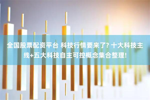 全国股票配资平台 科技行情要来了? 十大科技主线+五大科技自主可控概念集合整理!