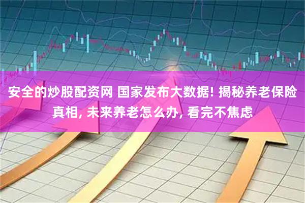 安全的炒股配资网 国家发布大数据! 揭秘养老保险真相, 未来养老怎么办, 看完不焦虑
