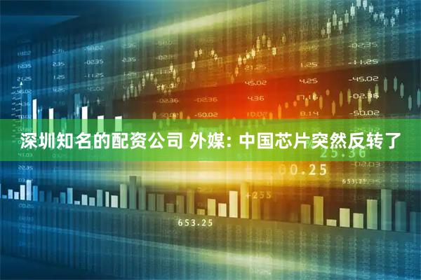 深圳知名的配资公司 外媒: 中国芯片突然反转了