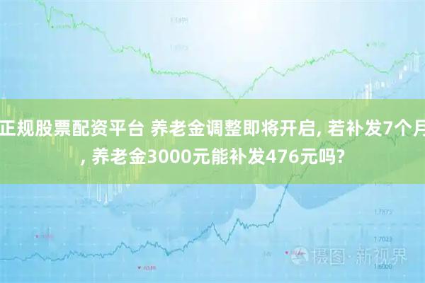正规股票配资平台 养老金调整即将开启, 若补发7个月, 养老金3000元能补发476元吗?