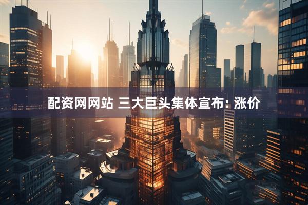 配资网网站 三大巨头集体宣布: 涨价