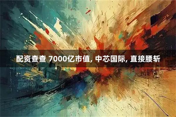 配资查查 7000亿市值, 中芯国际, 直接腰斩