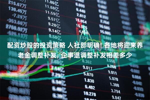 配资炒股的投资策略 人社部明确! 各地将迎来养老金调整补发, 企事退调整补发相差多少