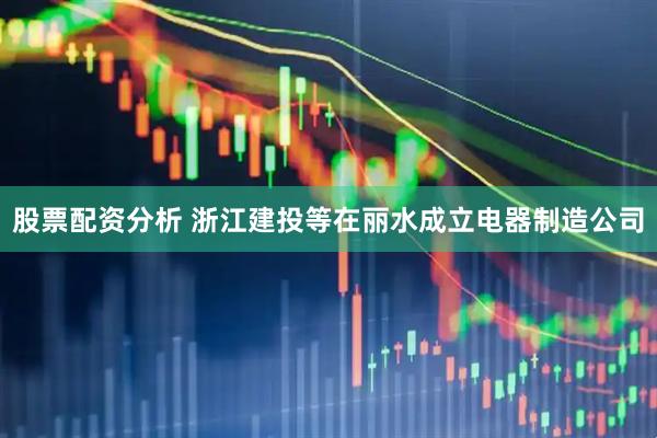 股票配资分析 浙江建投等在丽水成立电器制造公司