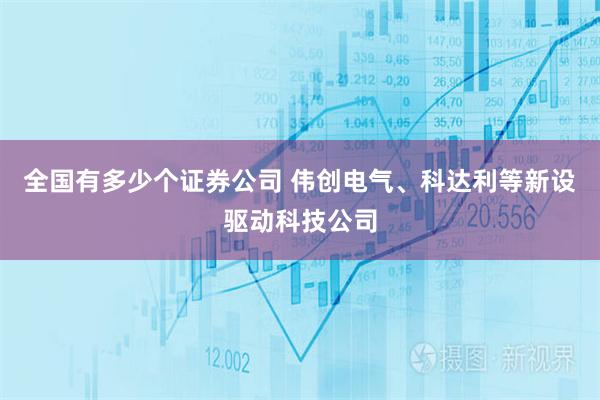全国有多少个证券公司 伟创电气、科达利等新设驱动科技公司