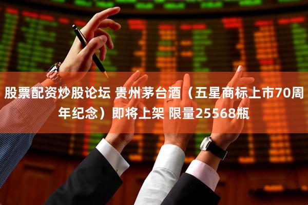 股票配资炒股论坛 贵州茅台酒（五星商标上市70周年纪念）即将上架 限量25568瓶