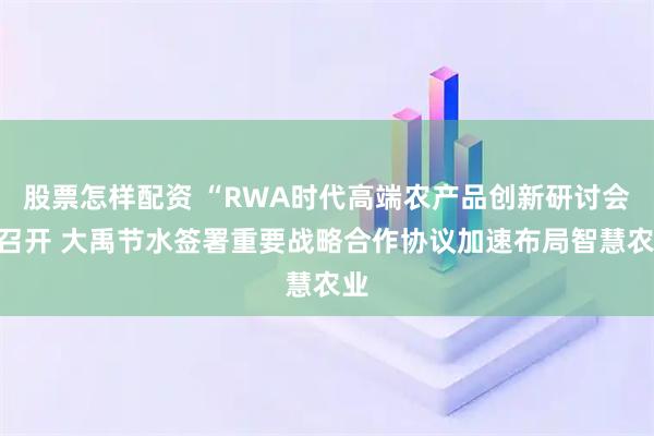 股票怎样配资 “RWA时代高端农产品创新研讨会”召开 大禹节水签署重要战略合作协议加速布局智慧农业