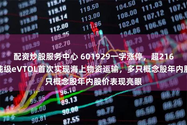 配资炒股服务中心 601929一字涨停，超216万手封单！吨级eVTOL首次实现海上物资运输，多只概念股年内股价表现亮眼