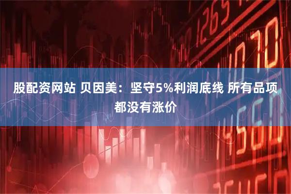 股配资网站 贝因美：坚守5%利润底线 所有品项都没有涨价