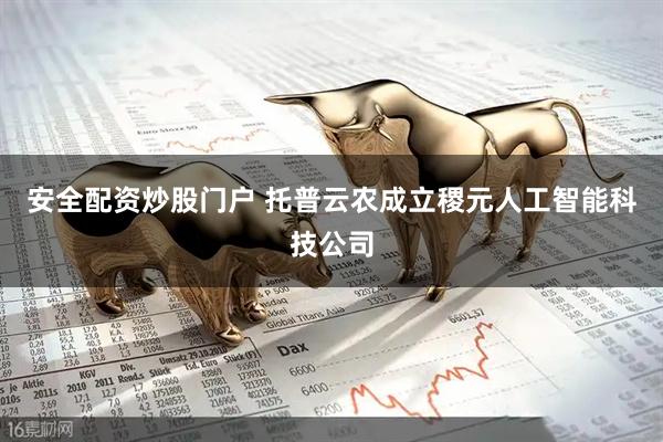 安全配资炒股门户 托普云农成立稷元人工智能科技公司
