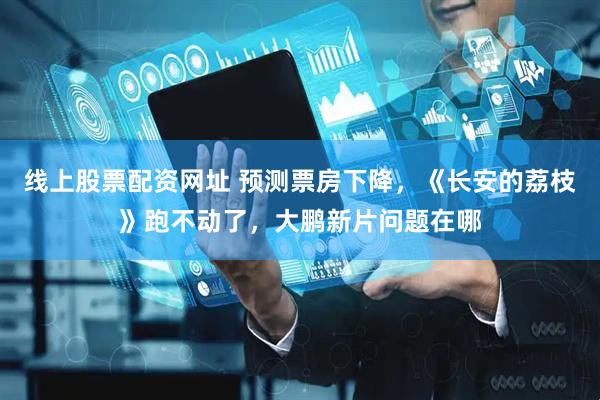 线上股票配资网址 预测票房下降，《长安的荔枝》跑不动了，大鹏新片问题在哪