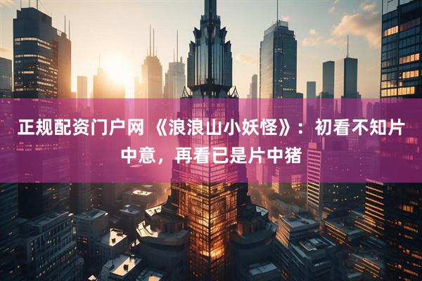 正规配资门户网 《浪浪山小妖怪》：初看不知片中意，再看已是片中猪