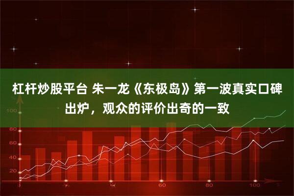 杠杆炒股平台 朱一龙《东极岛》第一波真实口碑出炉，观众的评价出奇的一致