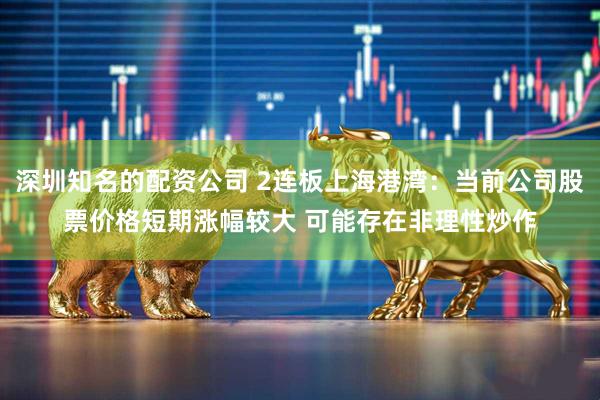 深圳知名的配资公司 2连板上海港湾：当前公司股票价格短期涨幅较大 可能存在非理性炒作