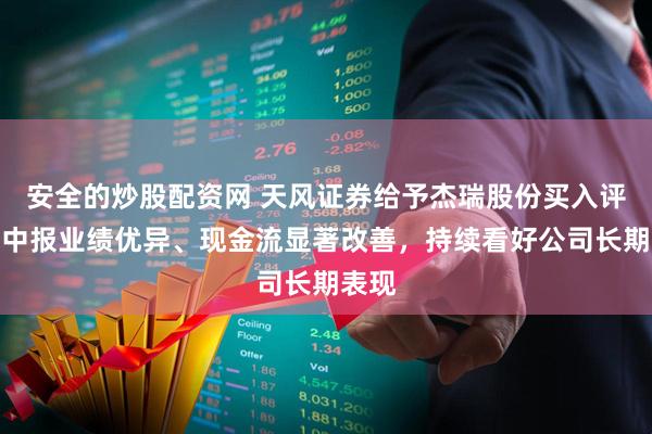 安全的炒股配资网 天风证券给予杰瑞股份买入评级，中报业绩优异、现金流显著改善，持续看好公司长期表现