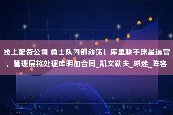 线上配资公司 勇士队内部动荡！库里联手球星逼宫，管理层将处理库明加合同_凯文勒夫_球迷_阵容