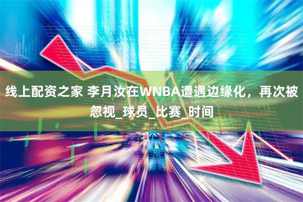 线上配资之家 李月汝在WNBA遭遇边缘化，再次被忽视_球员_比赛_时间