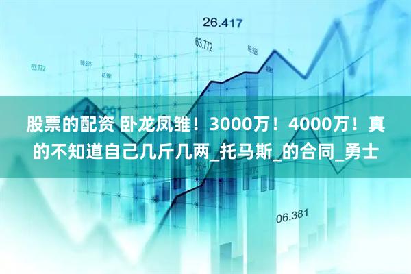 股票的配资 卧龙凤雏！3000万！4000万！真的不知道自己几斤几两_托马斯_的合同_勇士