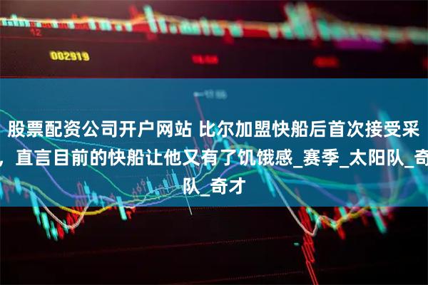 股票配资公司开户网站 比尔加盟快船后首次接受采访，直言目前的快船让他又有了饥饿感_赛季_太阳队_奇才
