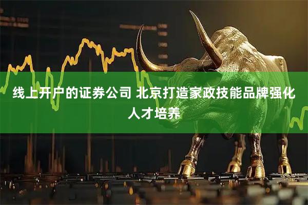 线上开户的证券公司 北京打造家政技能品牌强化人才培养