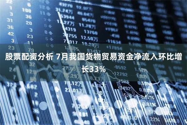 股票配资分析 7月我国货物贸易资金净流入环比增长33%