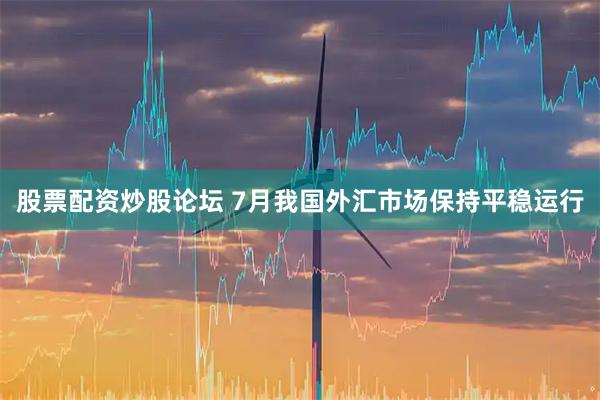 股票配资炒股论坛 7月我国外汇市场保持平稳运行