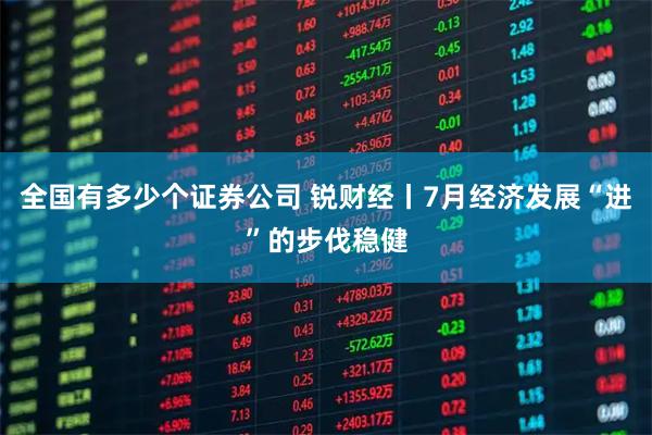 全国有多少个证券公司 锐财经丨7月经济发展“进”的步伐稳健