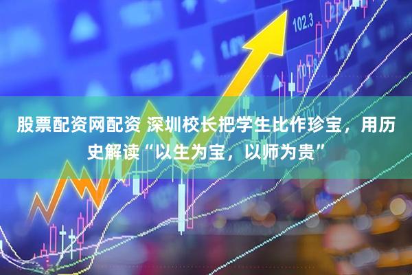 股票配资网配资 深圳校长把学生比作珍宝，用历史解读“以生为宝，以师为贵”