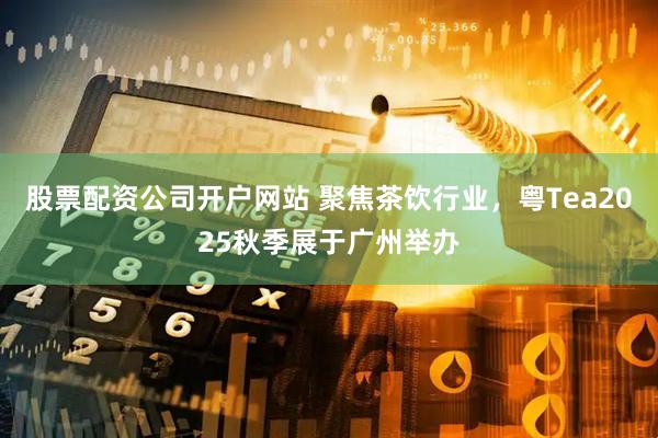 股票配资公司开户网站 聚焦茶饮行业，粤Tea2025秋季展于广州举办