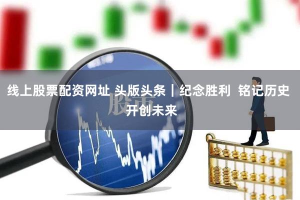线上股票配资网址 头版头条｜纪念胜利  铭记历史  开创未来