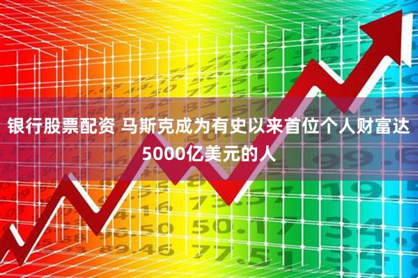 银行股票配资 马斯克成为有史以来首位个人财富达5000亿美元的人