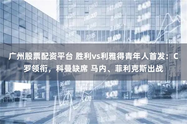 广州股票配资平台 胜利vs利雅得青年人首发：C罗领衔，科曼缺席 马内、菲利克斯出战