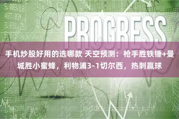 手机炒股好用的选哪款 天空预测：枪手胜铁锤+曼城胜小蜜蜂，利物浦3-1切尔西，热刺赢球