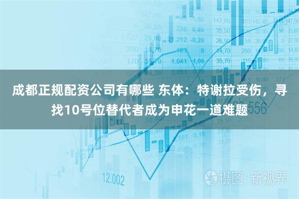成都正规配资公司有哪些 东体：特谢拉受伤，寻找10号位替代者成为申花一道难题