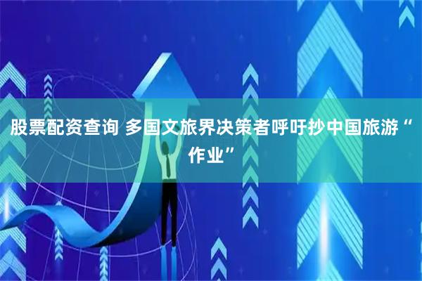 股票配资查询 多国文旅界决策者呼吁抄中国旅游“作业”