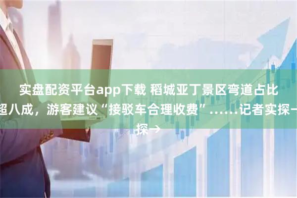 实盘配资平台app下载 稻城亚丁景区弯道占比超八成，游客建议“接驳车合理收费”……记者实探→