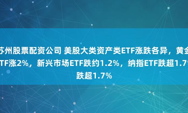 苏州股票配资公司 美股大类资产类ETF涨跌各异,黄金ETF涨2%,新兴市场ETF跌约1.2%,纳指ETF跌超1.7%