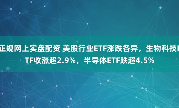 正规网上实盘配资 美股行业ETF涨跌各异，生物科技ETF收涨超2.9%，半导体ETF跌超4.5%