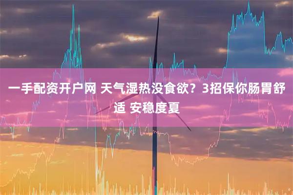 一手配资开户网 天气湿热没食欲？3招保你肠胃舒适 安稳度夏