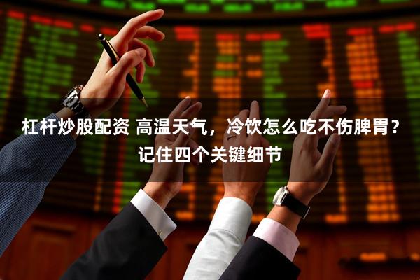 杠杆炒股配资 高温天气，冷饮怎么吃不伤脾胃？记住四个关键细节